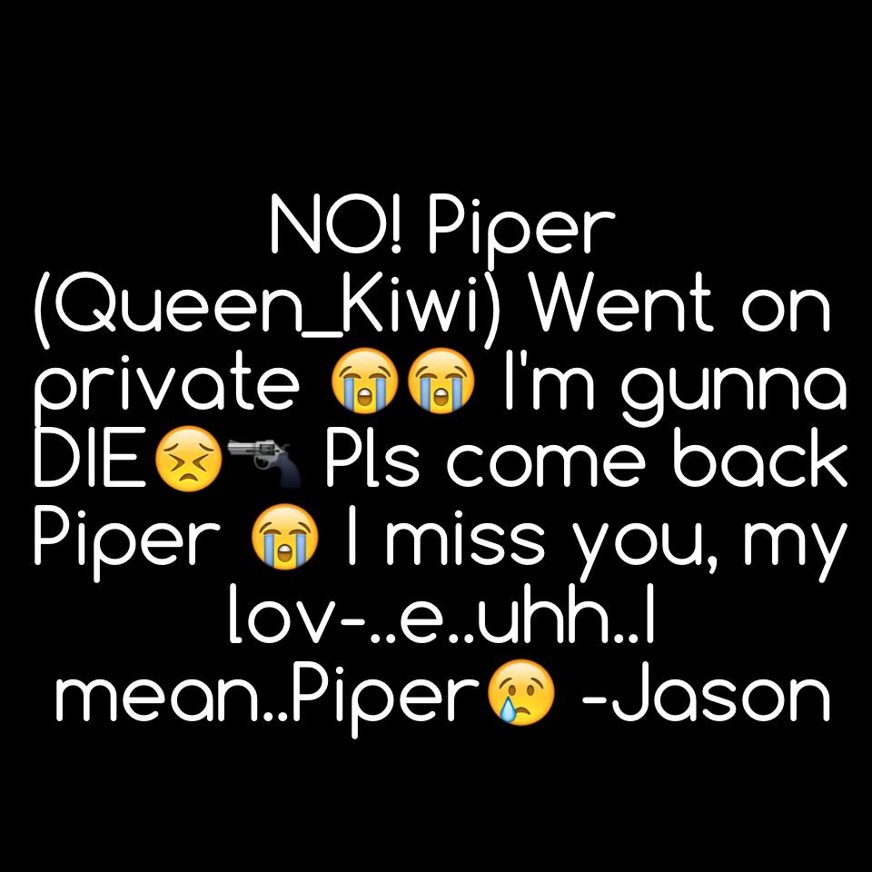 NO! Piper (Queen_Kiwi) Went on private 😭😭 I'm gunna DIE😣🔫 Pls come back Piper 😭 I miss you, my lov-..e..uhh..I mean..Piper😢 -Jason