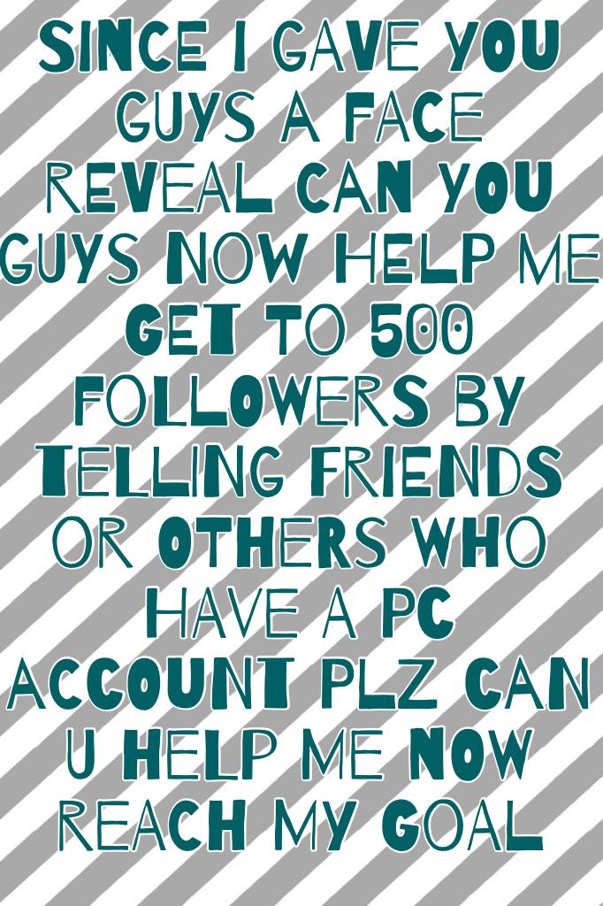 Since I gave you guys a face reveal can you guys now help me get to 500 followers by telling friends or others who have a PC account plz can u help me now reach my goal