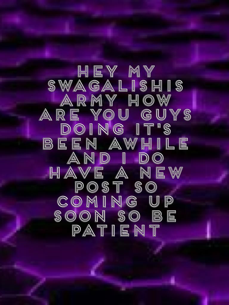 Hey my swagalishis army how are you guys doing it's been awhile and I do have a new post so coming up soon so be patient
