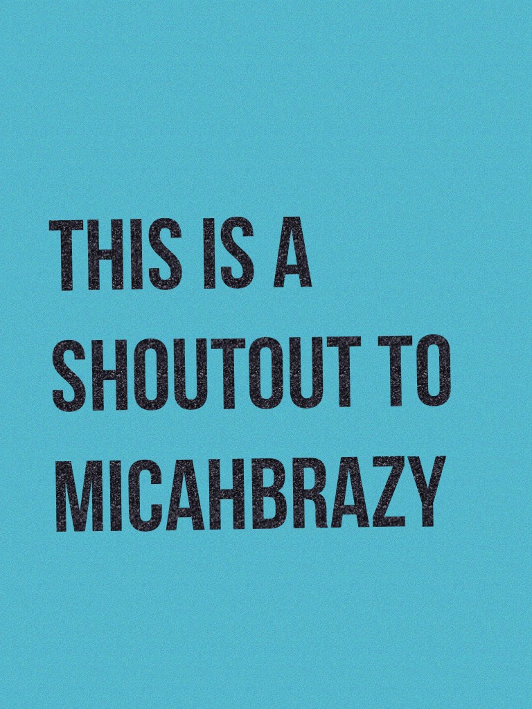 This is a shoutout to micahbrazy