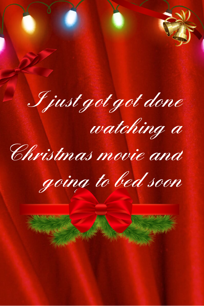 I just got got done watching a Christmas movie and going to bed soon