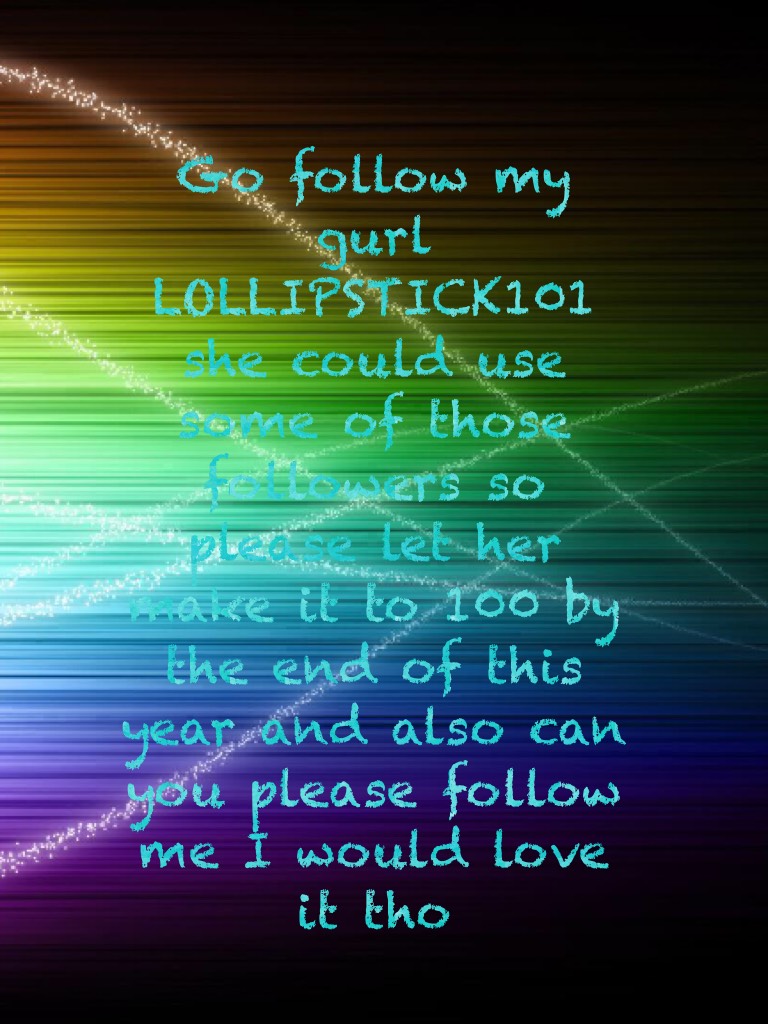 Go follow my gurl LOLLIPSTICK101 she could use some of those followers so please let her make it to 100 by the end of this year and also can you please follow me I would love it tho