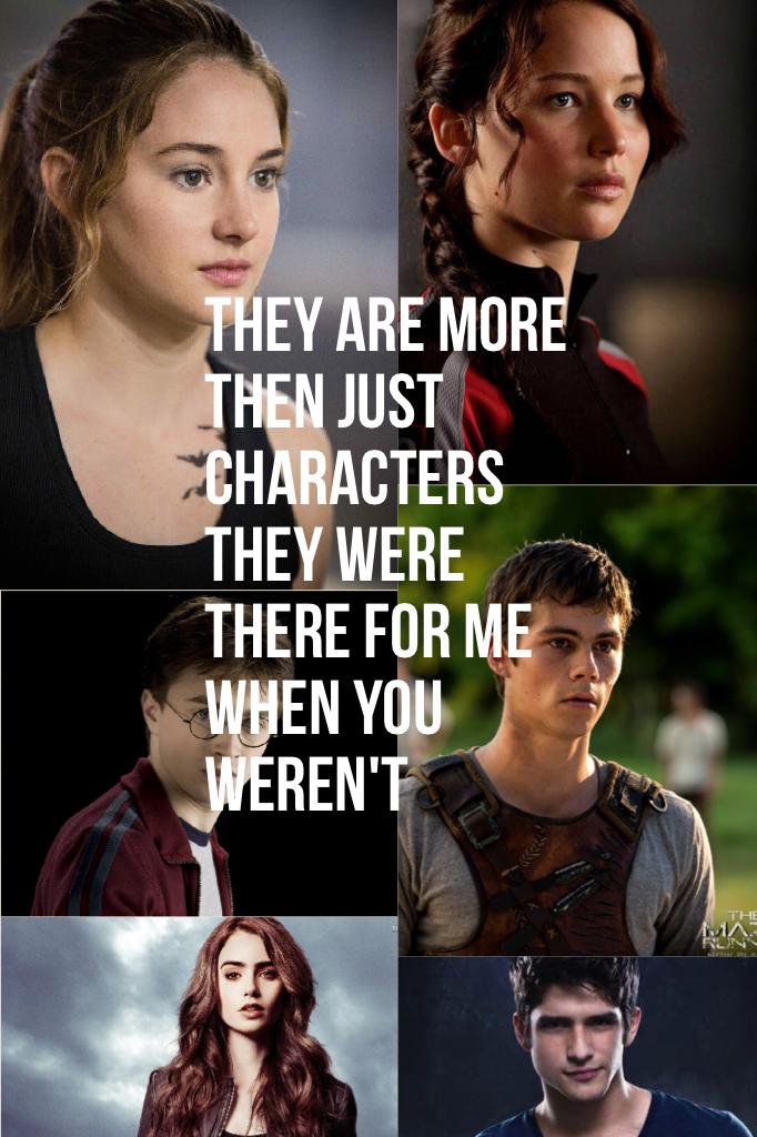 They are more then just characters they were there for me when you weren't 