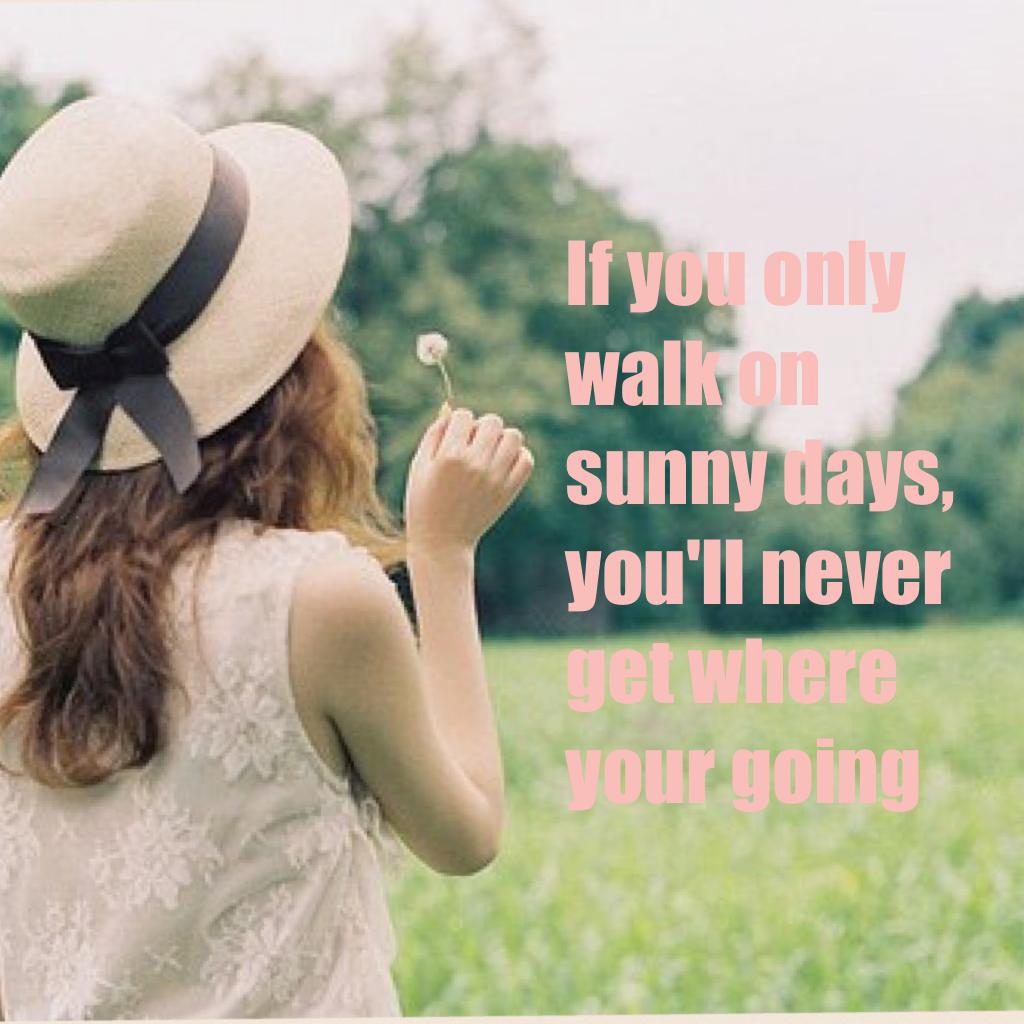 If you only walk on sunny days, you'll never get where your going 