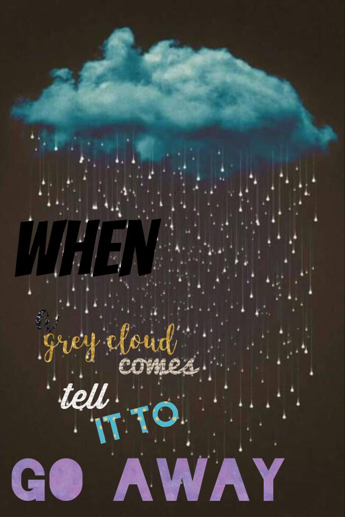 When a grey cloud comes tell it to go away