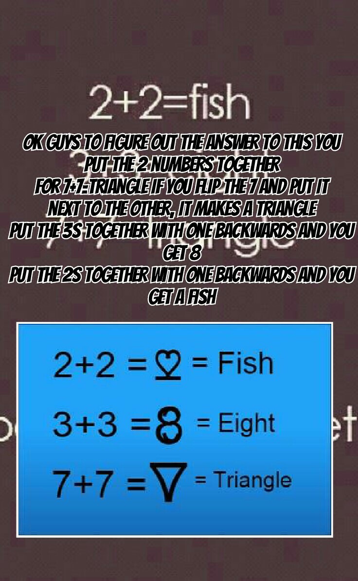 Ok guys to figure out the answer to this you put the 2 numbers together
For 7+7=triangle if you flip the 7 and put it next to the other, it makes a triangle
Put the 3s together with one backwards and you get 8
Put the 2s together with one backwards and yo