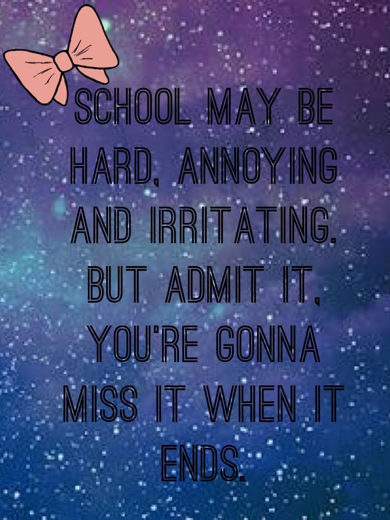 School may be hard, annoying and irritating. But admit it, you’re gonna miss it when it ends.