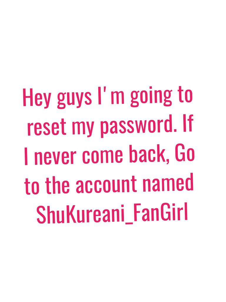 Hey guys I'm going to reset my password. If I never come back, Go to the account named ShuKureani_FanGirl