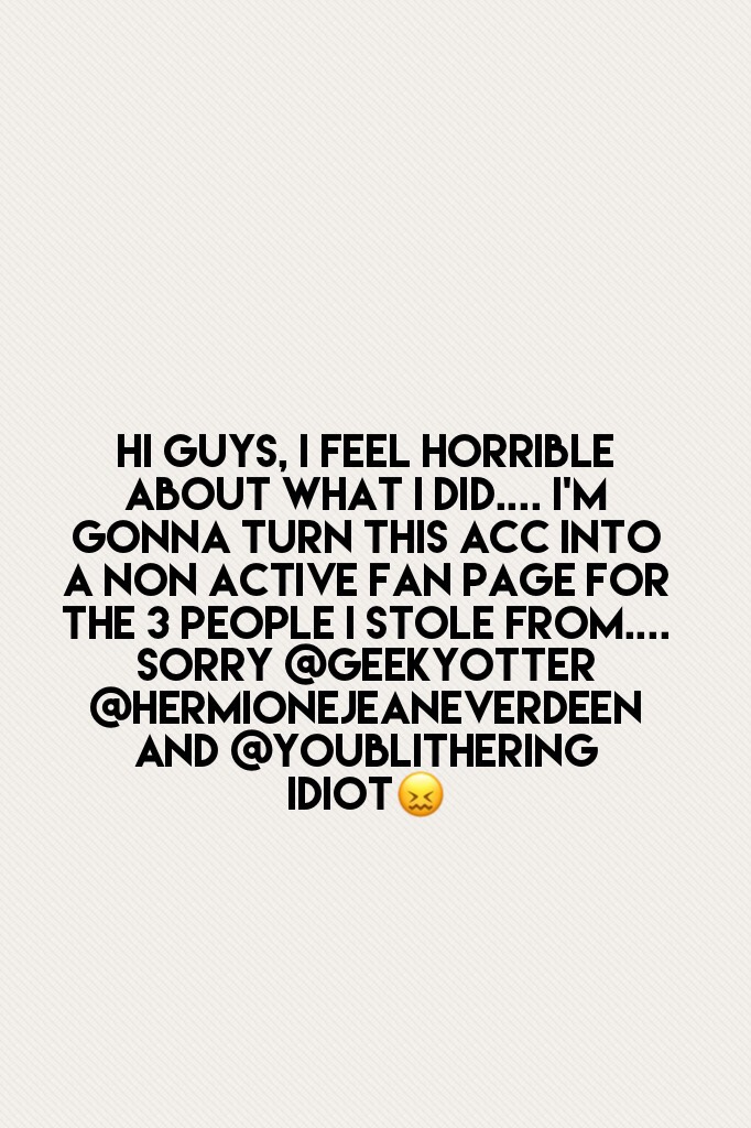 Hi guys, I feel horrible about what I did.... I'm gonna turn this acc into a non active fan page for the 3 people I stole from.... sorry @geekyotter @hermionejeaneverdeen and @youblithering idiot😖