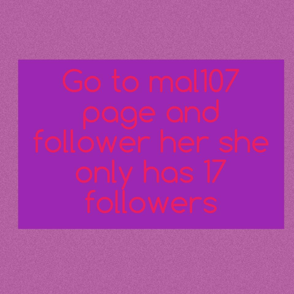 Go to mal107 page and follower her she only has 17 followers 