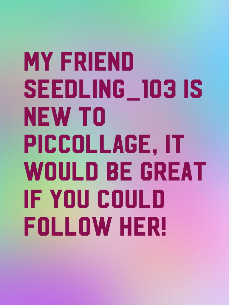 My friend Seedling_103 is new to piccollage, it would be great if you could follow her! Thanks!