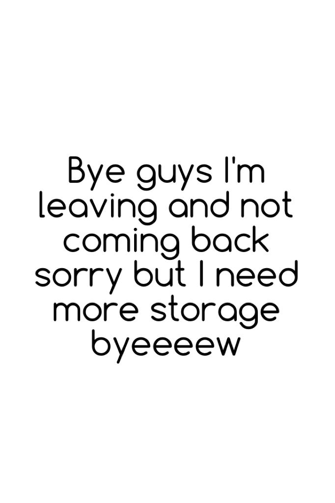 Bye guys I'm leaving and not coming back sorry but I need more storage byeeee