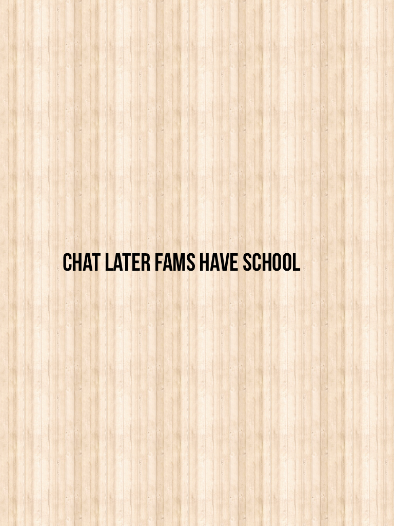 Chat later fams have school 