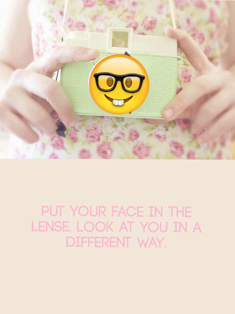 Put your face in the lense. Look at you in a different way.