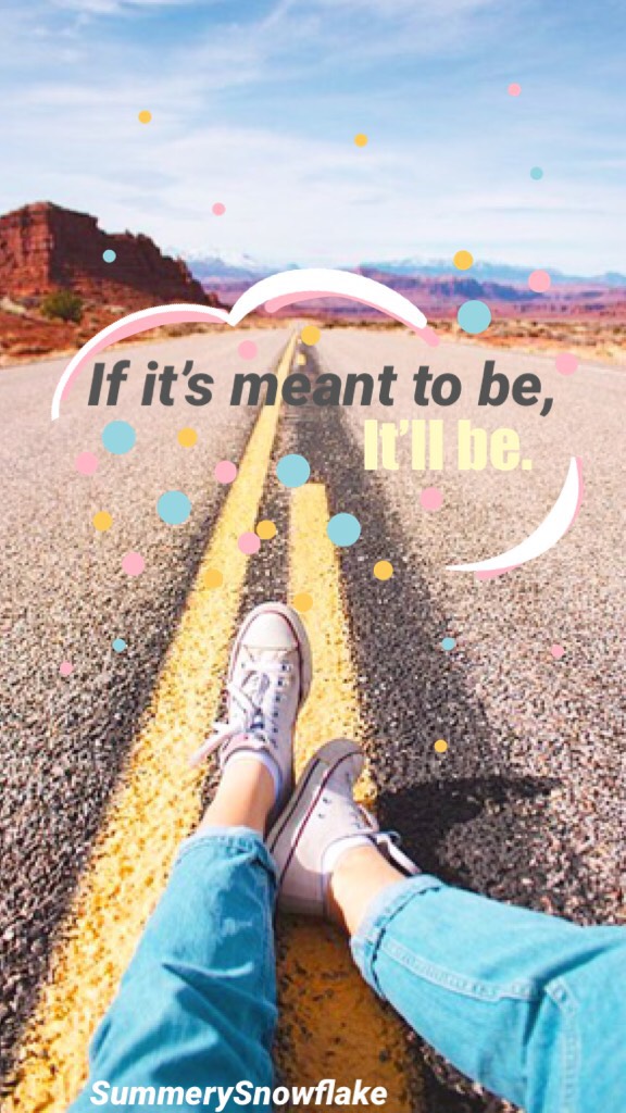 If it’s meant to be, it’ll be.