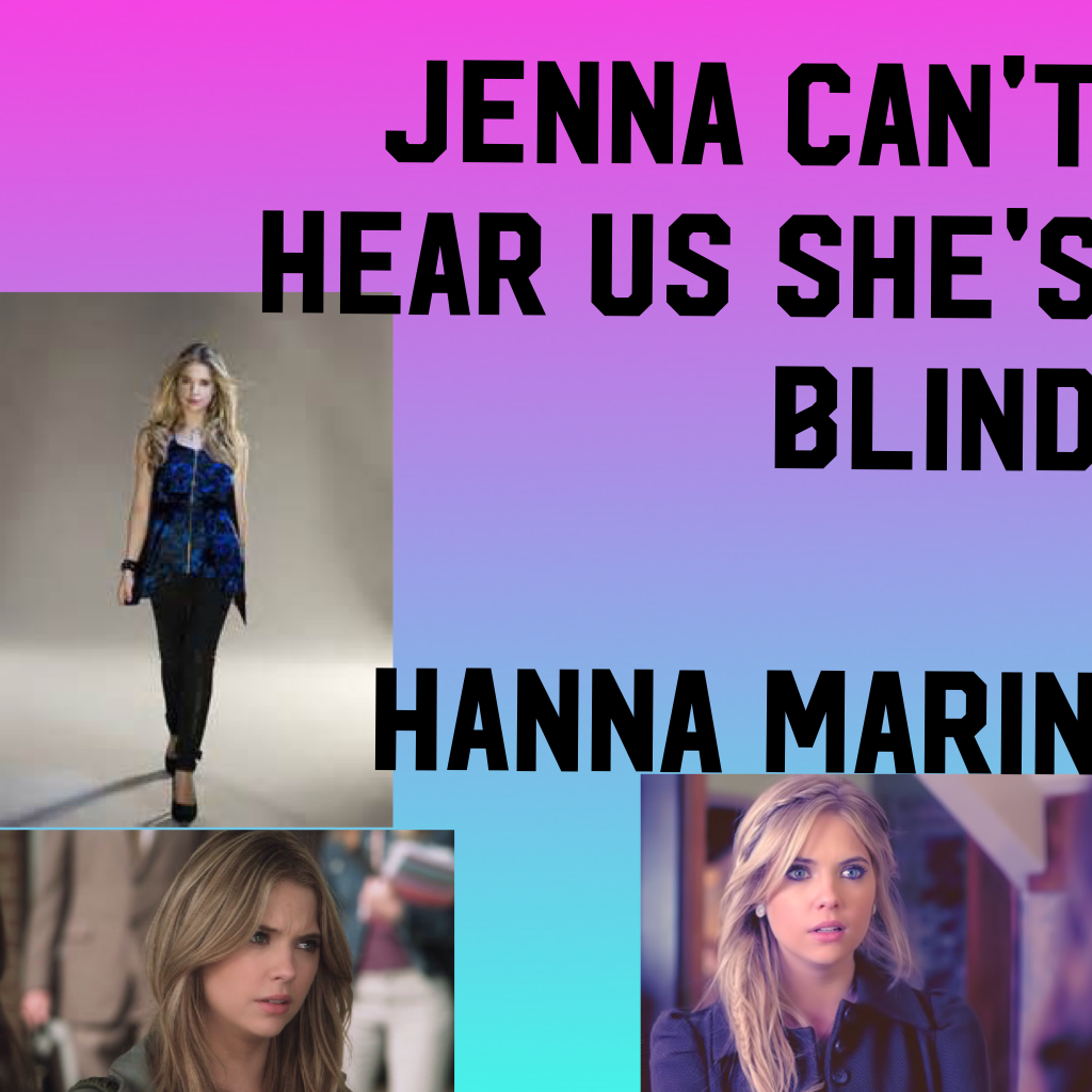 Jenna can't hear us she's blind
                  Hanna Marin. 
