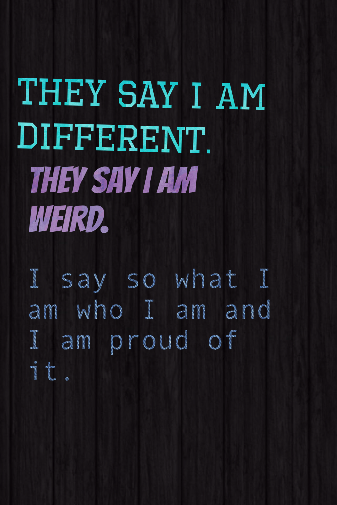 They say i am different.

