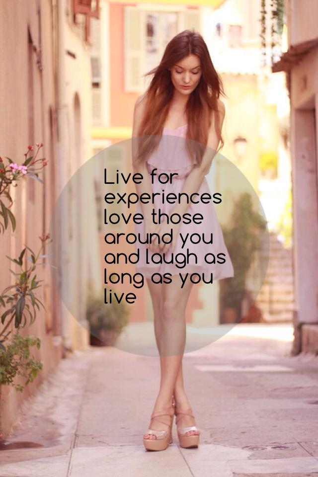 Live for experiences love those around you and laugh as long as you live 