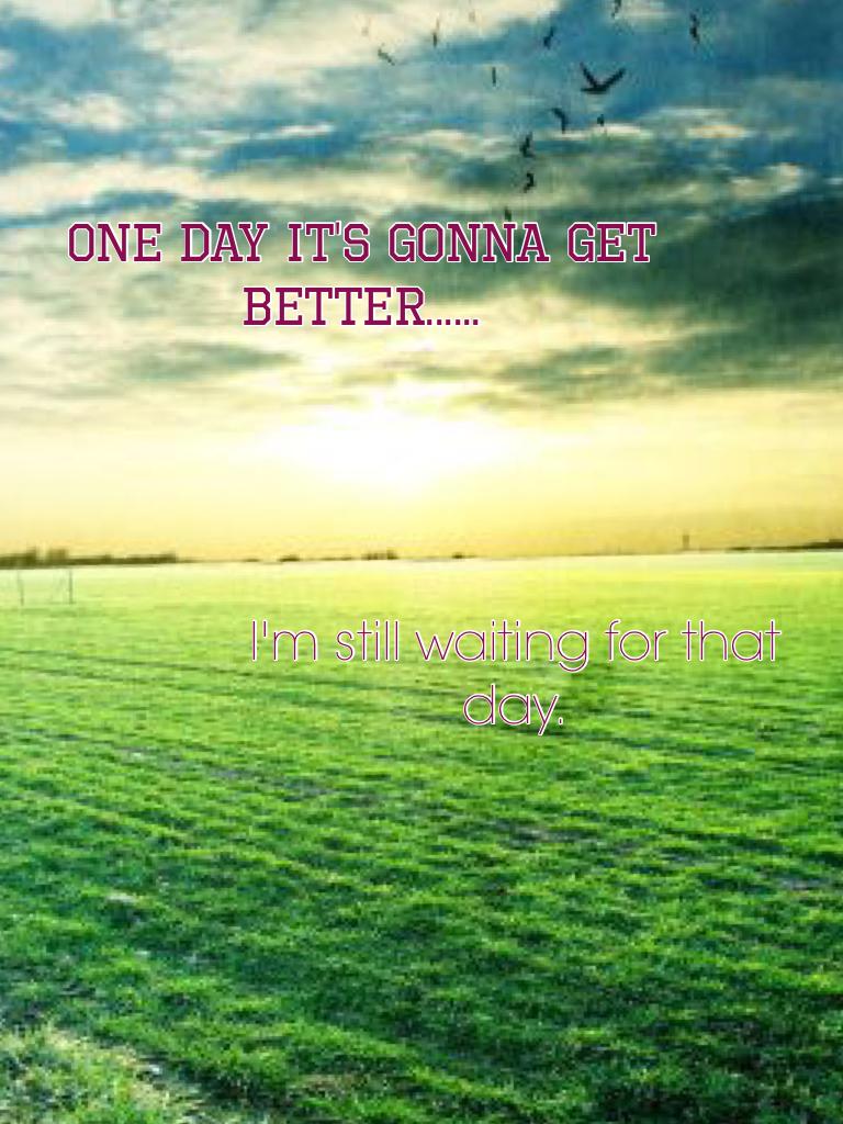 One day it's gonna get better....