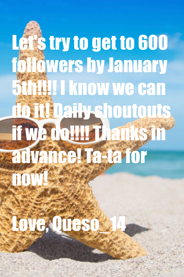 Let's try to get to 600 followers by January 5th!!!! I know we can do it! Daily shoutouts if we do!!!! Thanks in advance! Ta-ta for now!

Love, Queso_14