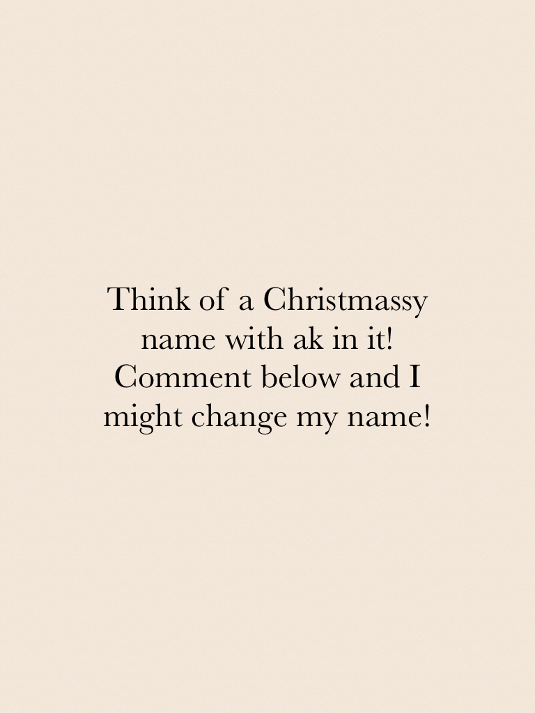 Think of a Christmassy name with ak in it!Comment below and I might change my name!