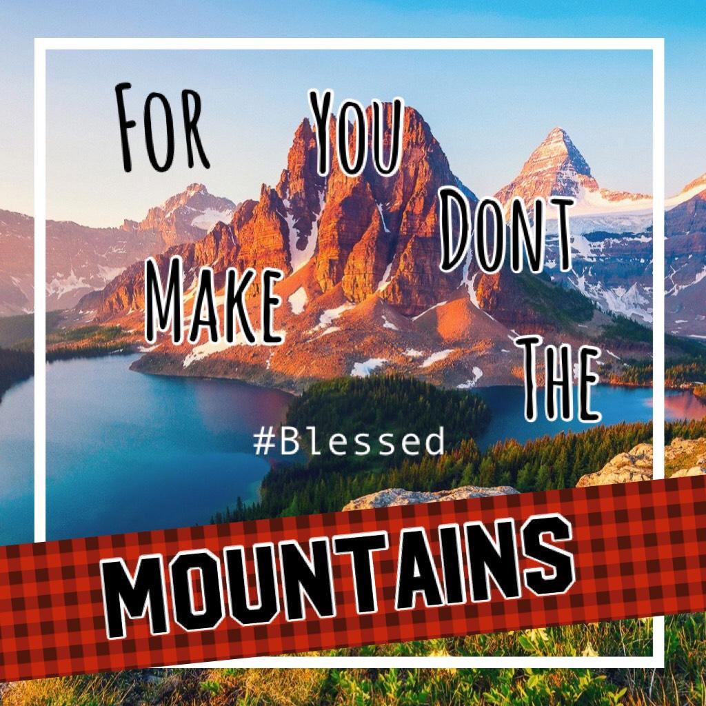 You don’t make the mountains..