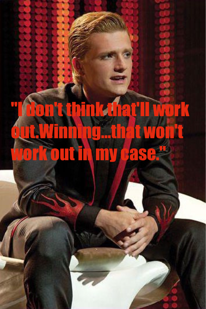 "I don't think that'll work out.Winning...that won't work out in my case."-Peeta Mellark,The Hunger Games.