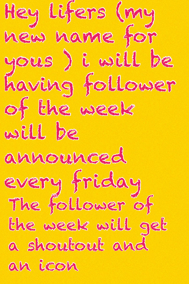 Hey lifers (my new name for yous ) i will be having follower of the week will be announced every friday 