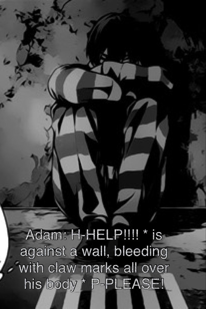 Adam: H-HELP!!!! * is against a wall, bleeding with claw marks all over his body * P-PLEASE!