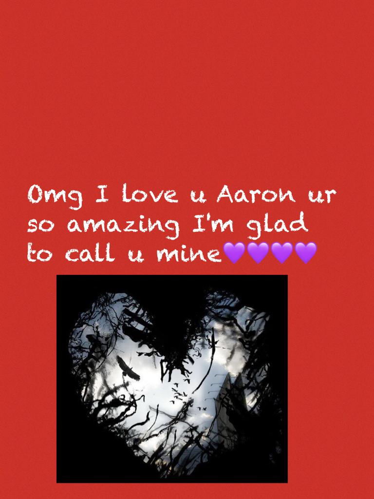 Omg I love u Aaron ur so amazing I'm glad to call u mine💜💜💜💜