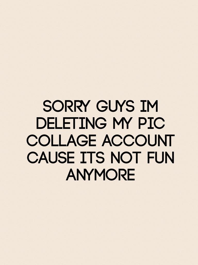Sorry guys im deleting my pic collage account cause its not fun anymore 