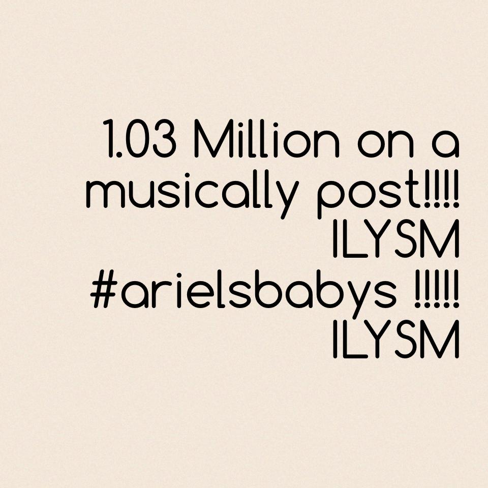 1.03 Million on a musically post!!!! ILYSM #arielsbabys !!!!! ILYSM