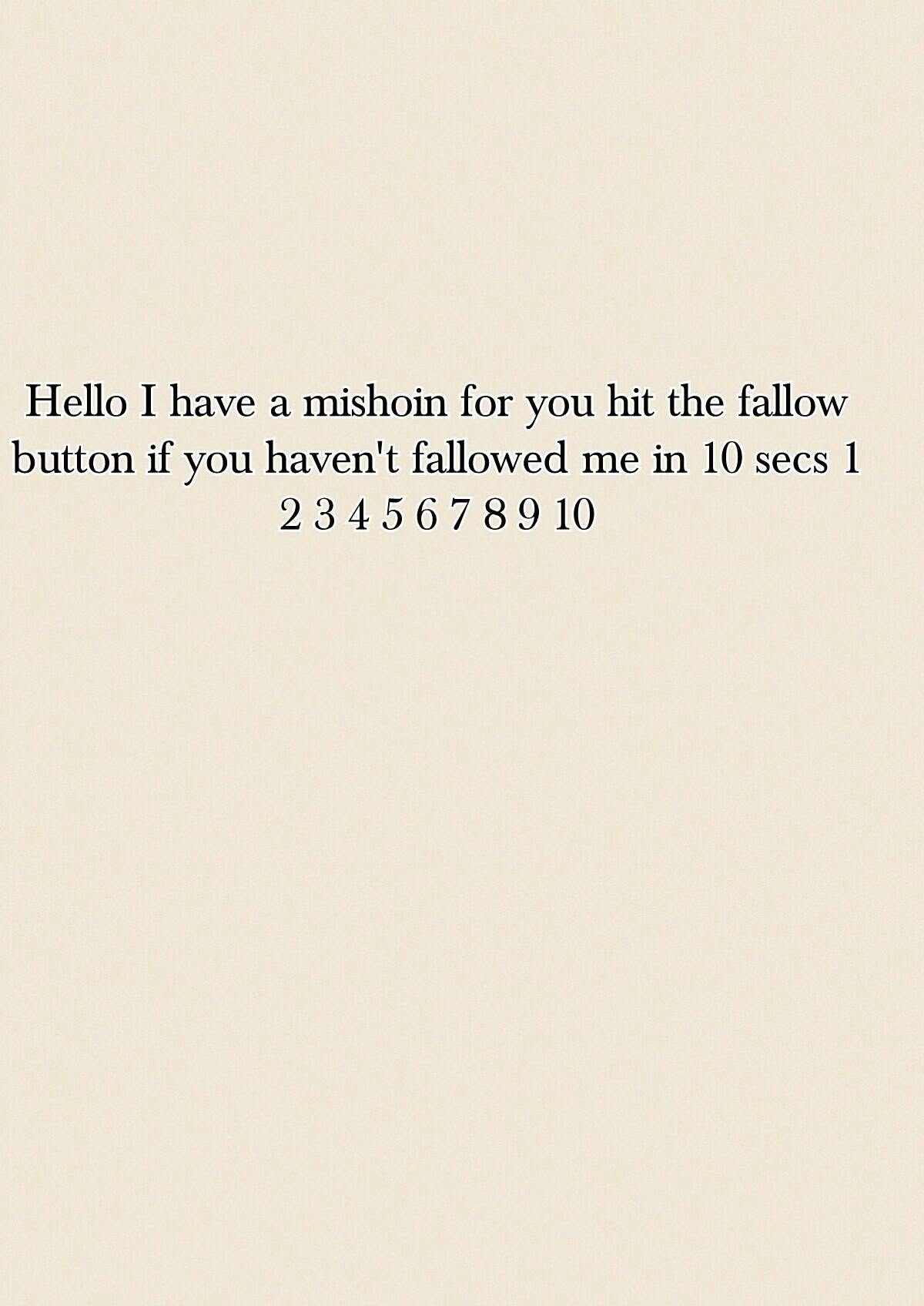 Hello I have a mishoin for you hit the fallow button if you haven't fallowed me in 10 secs 1 2 3 4 5 6 7 8 9 10