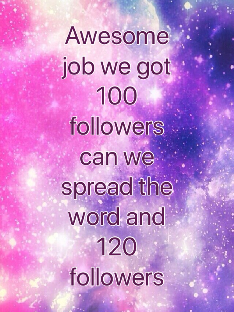 Awesome job we got 100 followers can we spread the word and 120 followers 
