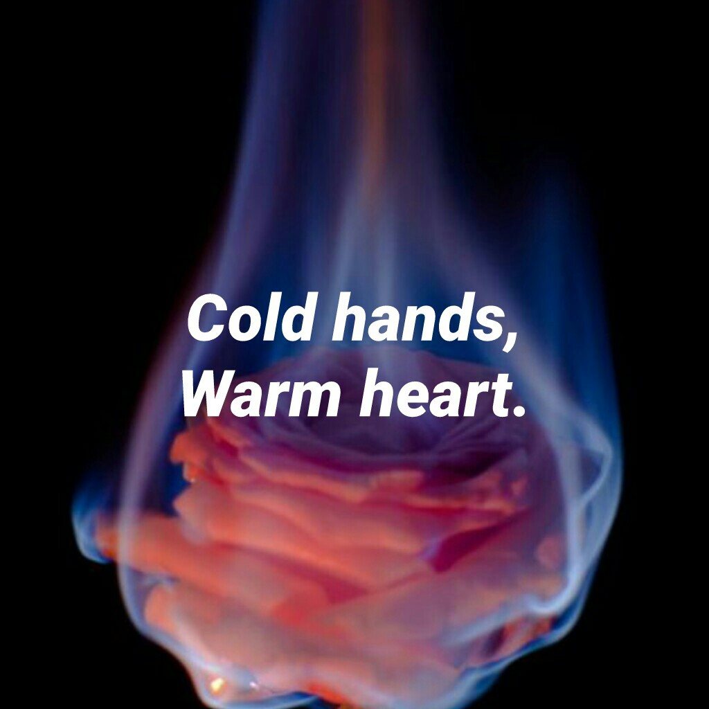 Cold hands,
Warm heart.