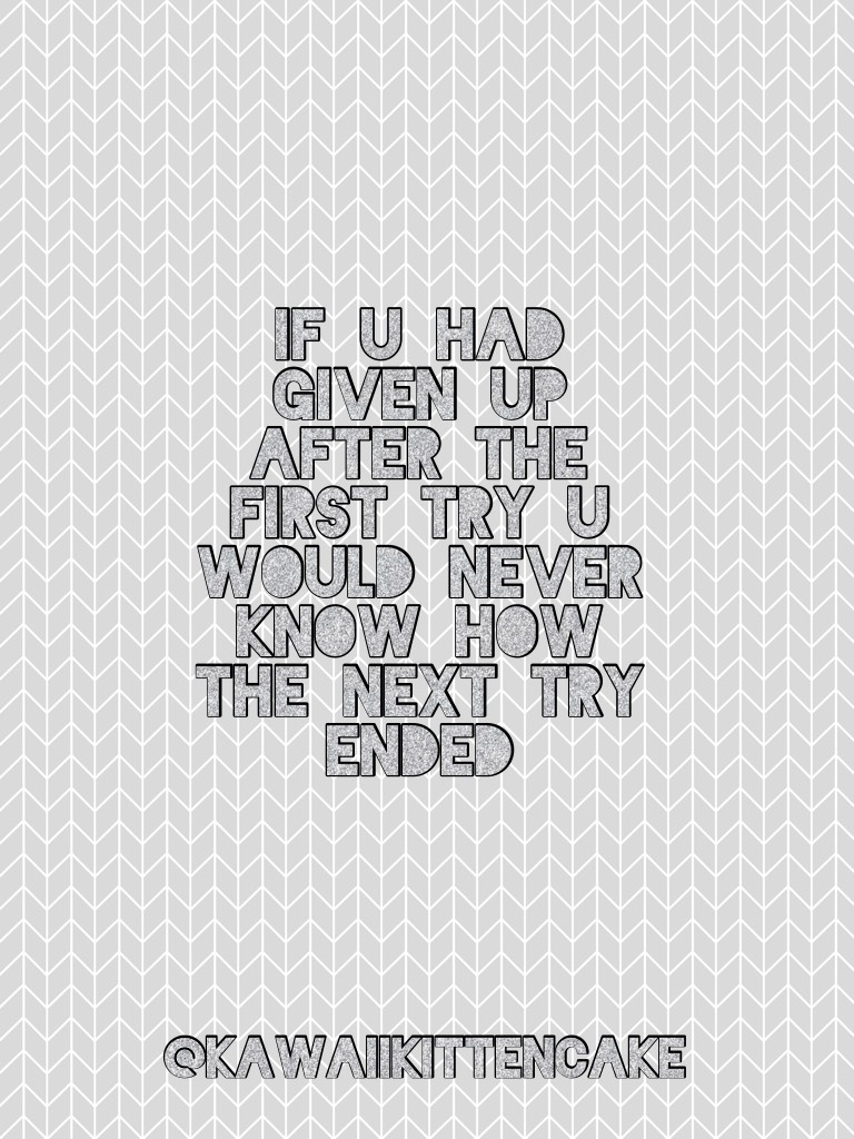 If u had given up after the first try U would never know how the next try ended