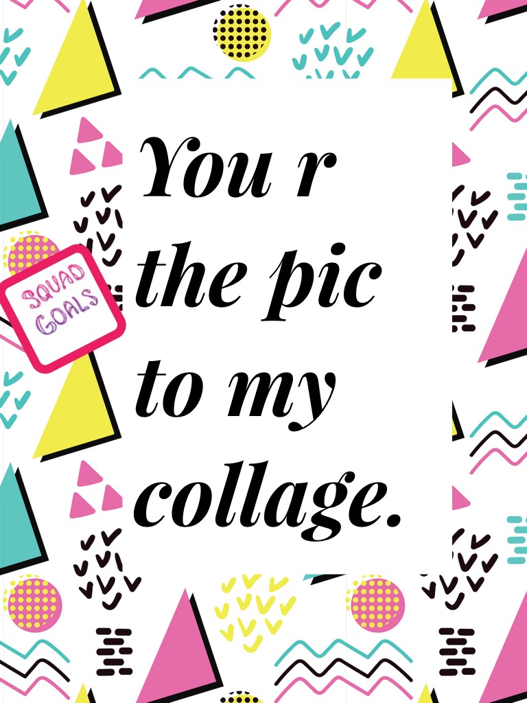 You r the pic to my collage.