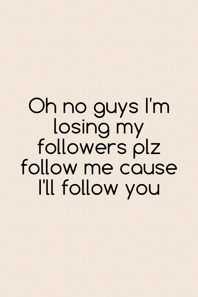 Oh no guys I'm losing my followers plz follow me cause I'll follow you 