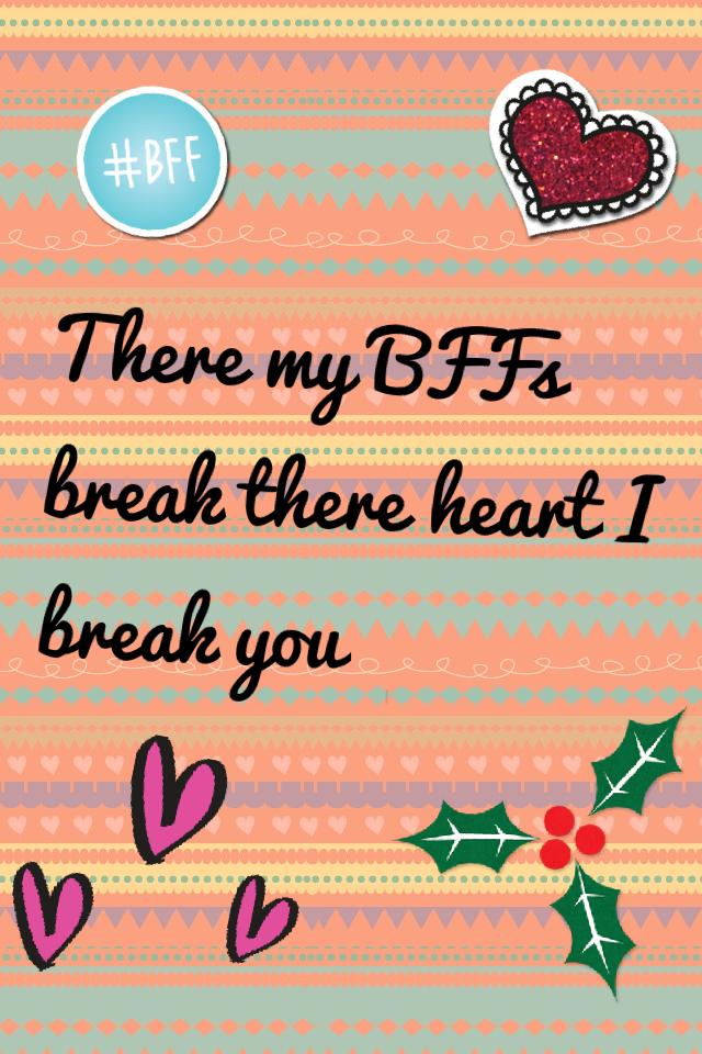 There my BFFs break there heart I break you 