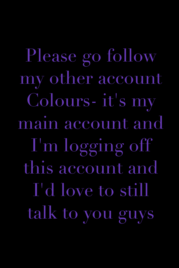 Please go follow my other account Colours- it's my main account and I'm logging off this account and I'd love to still talk to you guys