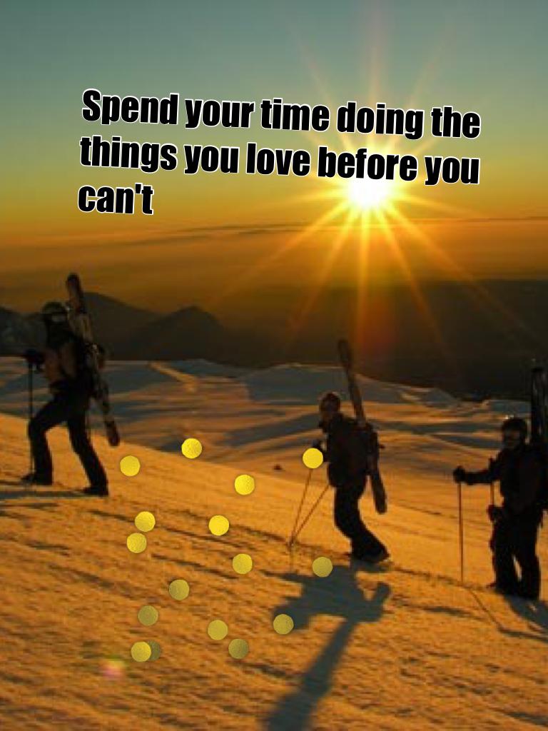 Spend your time doing the things you love before you can't 