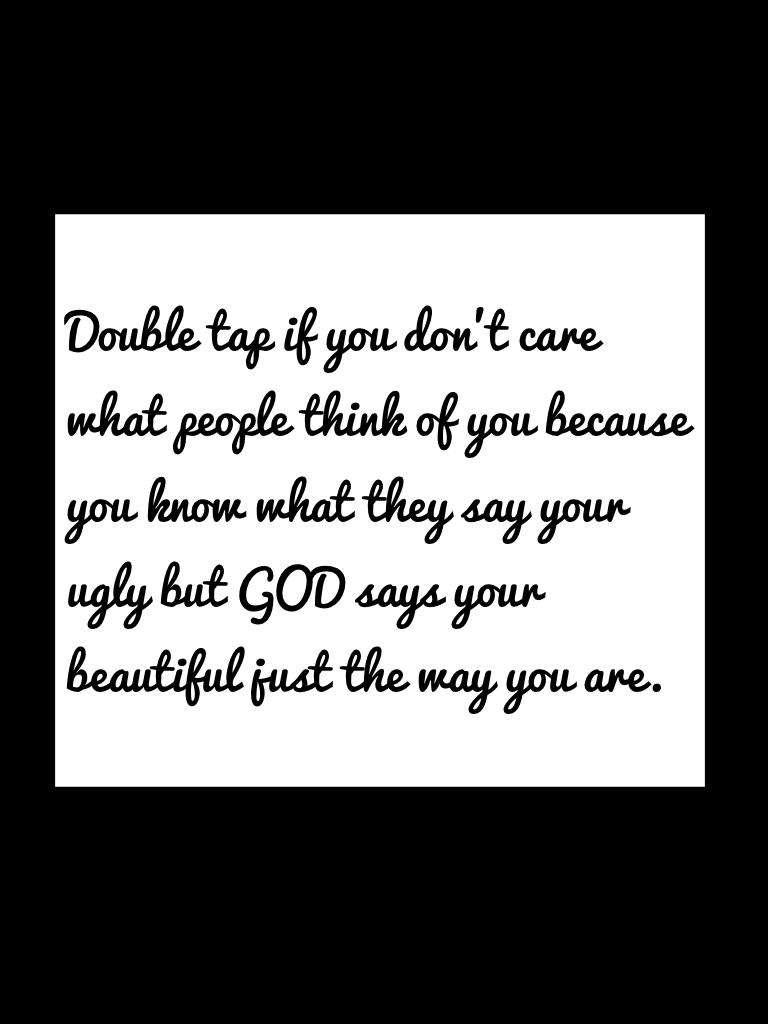 Double tap if you don't care what people think of you because you know what they say your ugly but GOD says your beautiful just the way you are. 