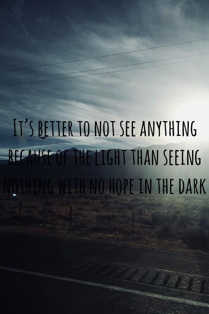 It’s better to not see anything because of the light than seeing nothing with no hope in the dark