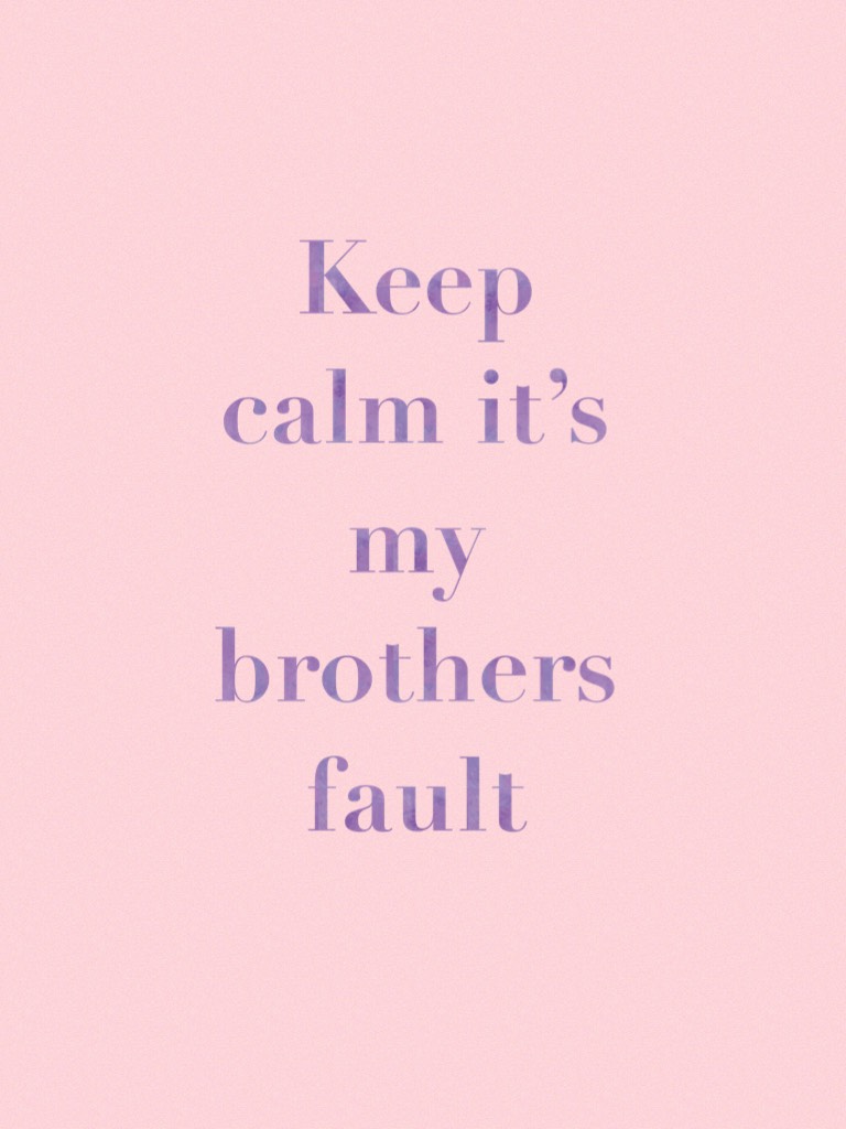 Keep calm it’s my brothers fault