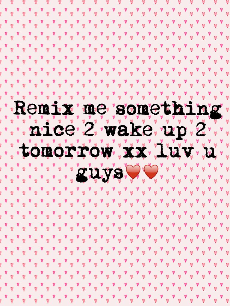 Remix me something nice 2 wake up 2 tomorrow xx luv u guys♥️♥️