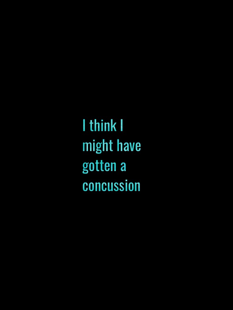I think I might have gotten a concussion 