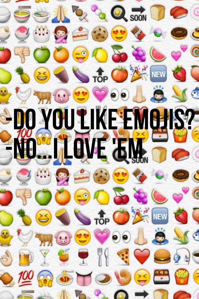 -do you like emojis?
-no...I love 'em 


#ILOVEIT,LOVEIT,LOVEIT...... 