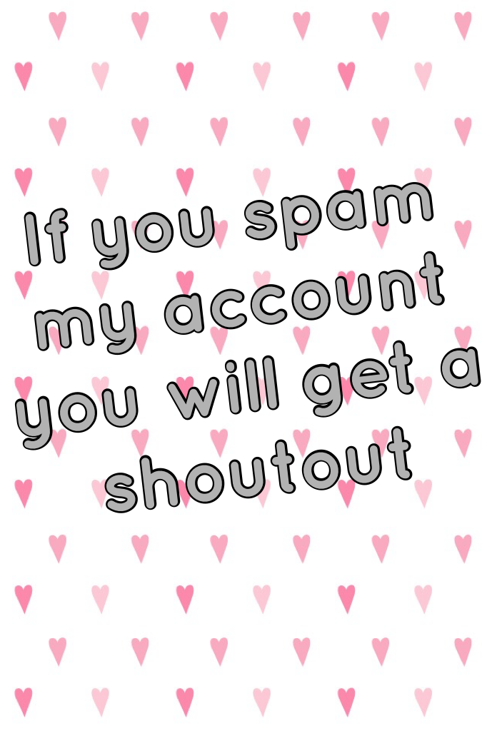 If you spam my account you will get a shoutout