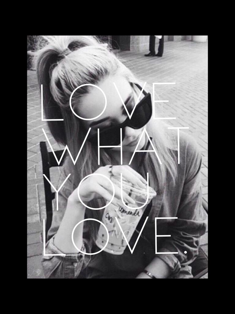 Love what you love. 