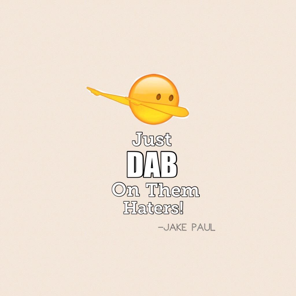 As jake Paul says.....JUST DAB ON THEM HATERS!!!